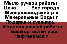 Мыло ручной работы › Цена ­ 350 - Все города, Минераловодский р-н, Минеральные Воды г. Подарки и сувениры » Изделия ручной работы   . Башкортостан респ.,Нефтекамск г.